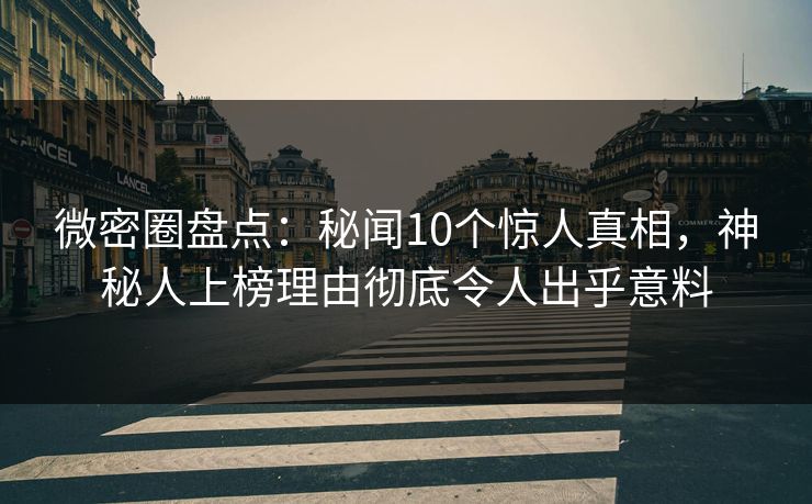 微密圈盘点：秘闻10个惊人真相，神秘人上榜理由彻底令人出乎意料