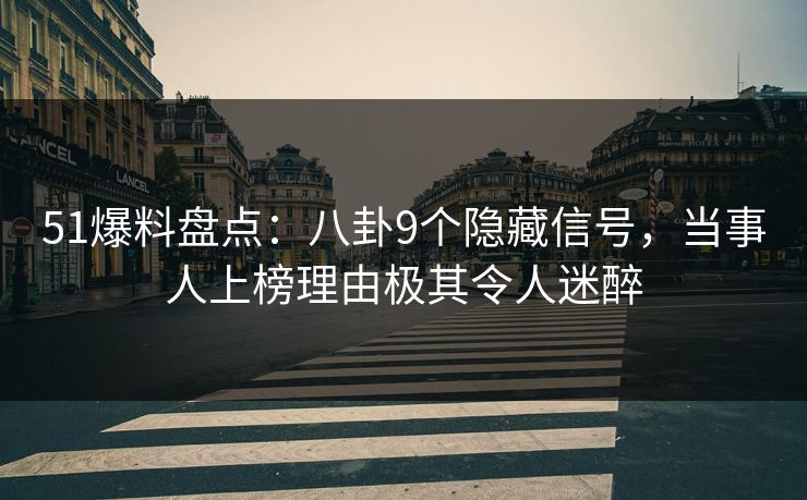 51爆料盘点：八卦9个隐藏信号，当事人上榜理由极其令人迷醉