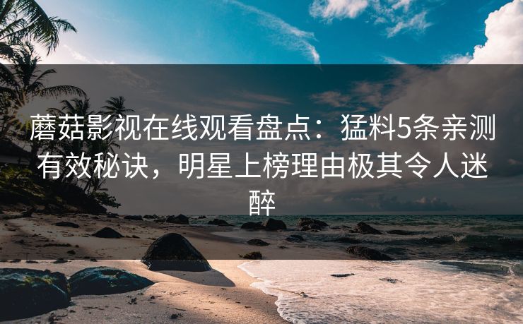 蘑菇影视在线观看盘点：猛料5条亲测有效秘诀，明星上榜理由极其令人迷醉