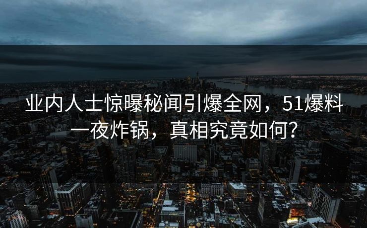 业内人士惊曝秘闻引爆全网，51爆料一夜炸锅，真相究竟如何？