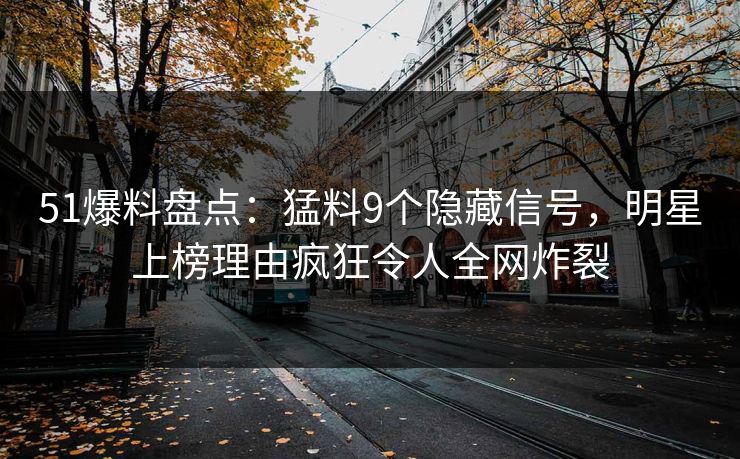 51爆料盘点：猛料9个隐藏信号，明星上榜理由疯狂令人全网炸裂