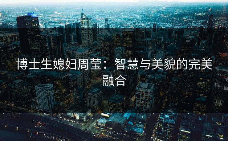 博士生媳妇周莹：智慧与美貌的完美融合