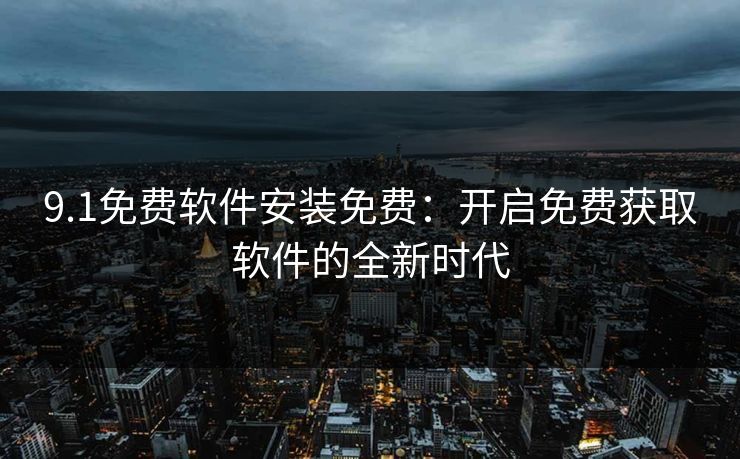 9.1免费软件安装免费：开启免费获取软件的全新时代