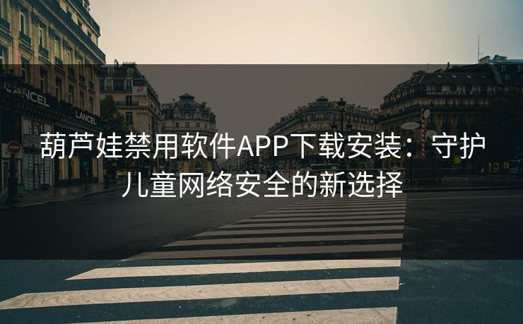葫芦娃禁用软件APP下载安装：守护儿童网络安全的新选择