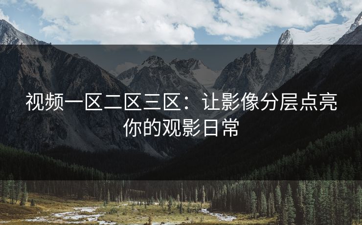 视频一区二区三区：让影像分层点亮你的观影日常