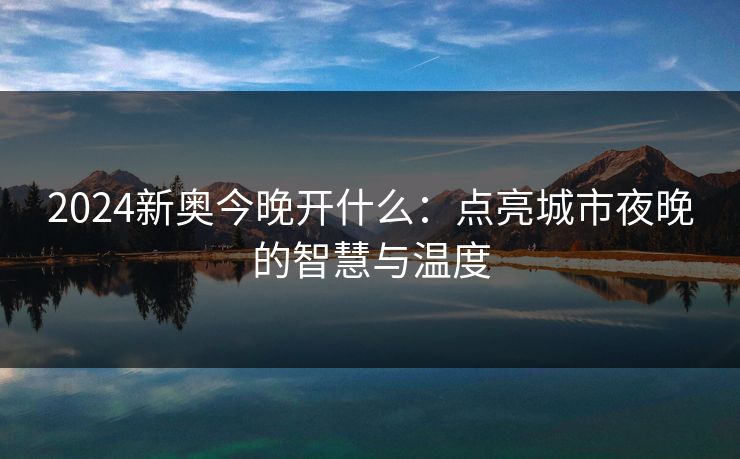 2024新奥今晚开什么：点亮城市夜晚的智慧与温度
