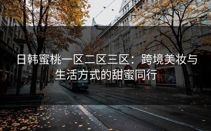 日韩蜜桃一区二区三区：跨境美妆与生活方式的甜蜜同行