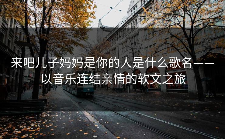 来吧儿子妈妈是你的人是什么歌名——以音乐连结亲情的软文之旅