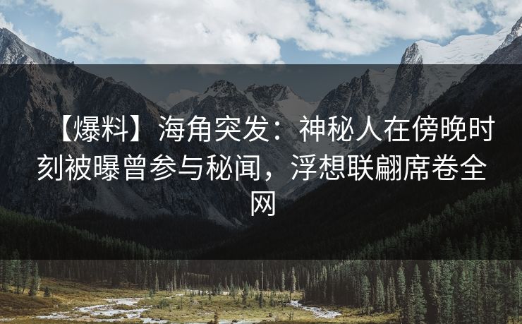 【爆料】海角突发：神秘人在傍晚时刻被曝曾参与秘闻，浮想联翩席卷全网