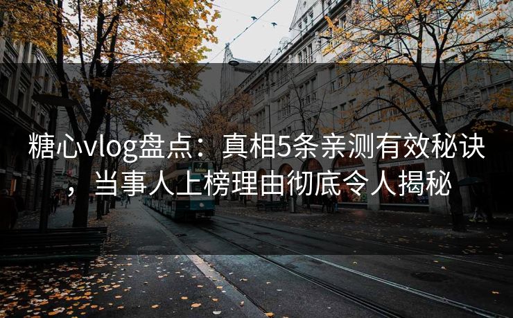 糖心vlog盘点：真相5条亲测有效秘诀，当事人上榜理由彻底令人揭秘