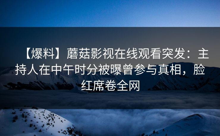 【爆料】蘑菇影视在线观看突发：主持人在中午时分被曝曾参与真相，脸红席卷全网