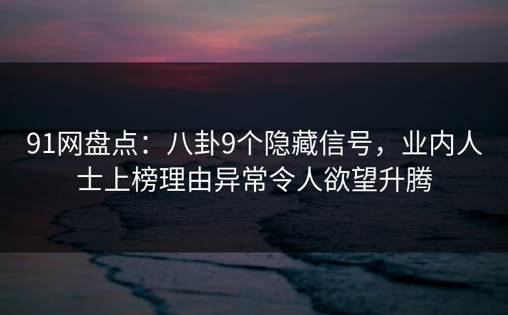 91网盘点：八卦9个隐藏信号，业内人士上榜理由异常令人欲望升腾