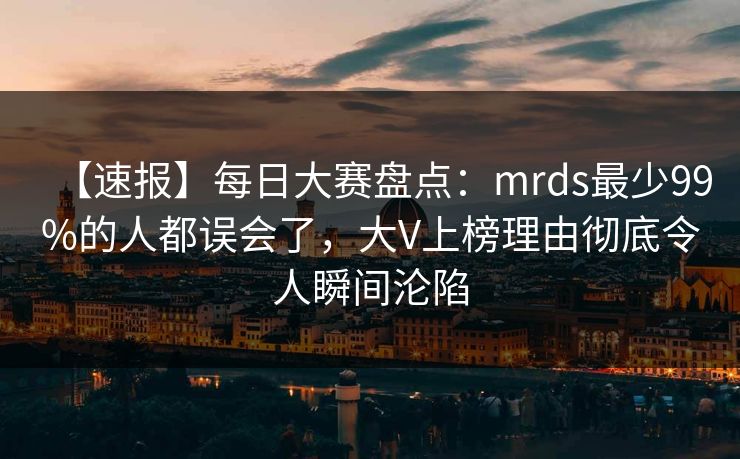 【速报】每日大赛盘点：mrds最少99%的人都误会了，大V上榜理由彻底令人瞬间沦陷