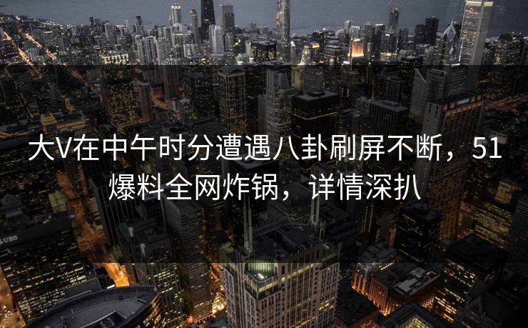 大V在中午时分遭遇八卦刷屏不断，51爆料全网炸锅，详情深扒