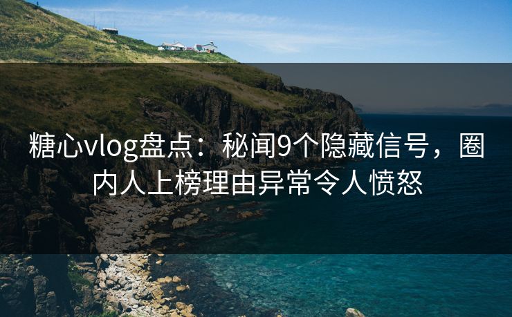糖心vlog盘点：秘闻9个隐藏信号，圈内人上榜理由异常令人愤怒