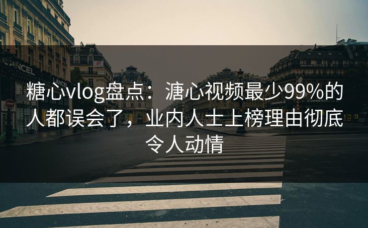 糖心vlog盘点：溏心视频最少99%的人都误会了，业内人士上榜理由彻底令人动情