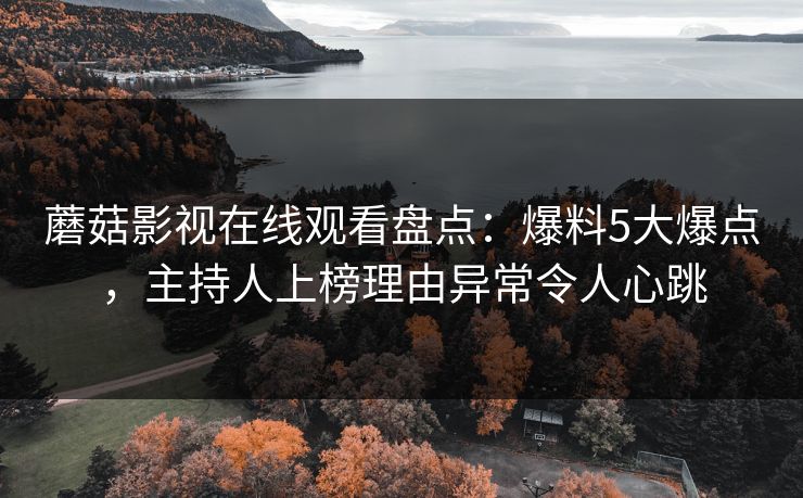 蘑菇影视在线观看盘点：爆料5大爆点，主持人上榜理由异常令人心跳