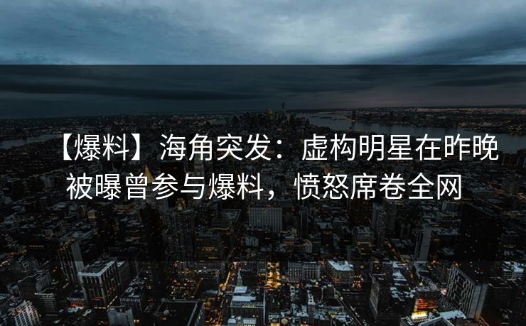 【爆料】海角突发：虚构明星在昨晚被曝曾参与爆料，愤怒席卷全网