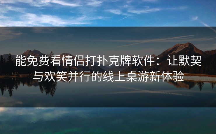 能免费看情侣打扑克牌软件：让默契与欢笑并行的线上桌游新体验