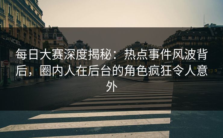 每日大赛深度揭秘：热点事件风波背后，圈内人在后台的角色疯狂令人意外