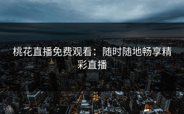 桃花直播免费观看：随时随地畅享精彩直播