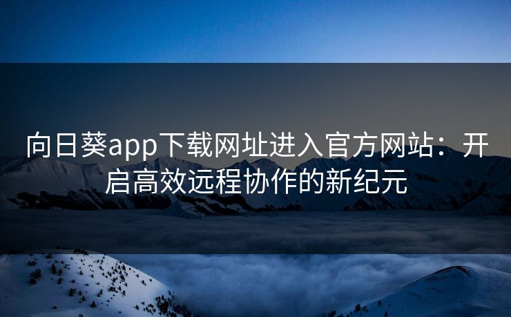 向日葵app下载网址进入官方网站：开启高效远程协作的新纪元