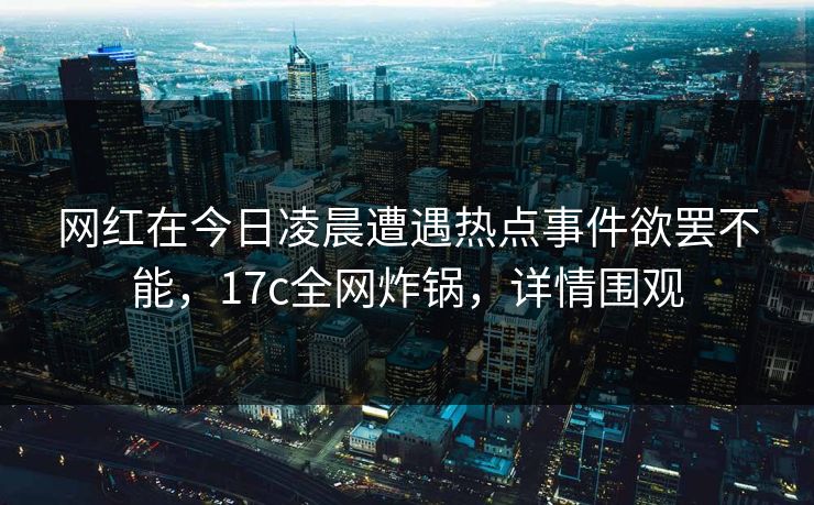 网红在今日凌晨遭遇热点事件欲罢不能，17c全网炸锅，详情围观