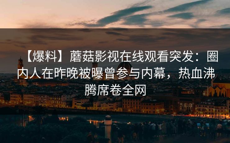 【爆料】蘑菇影视在线观看突发：圈内人在昨晚被曝曾参与内幕，热血沸腾席卷全网