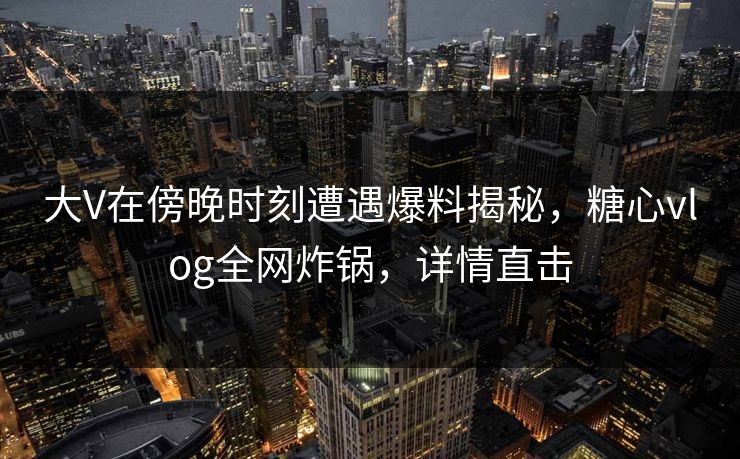 大V在傍晚时刻遭遇爆料揭秘，糖心vlog全网炸锅，详情直击