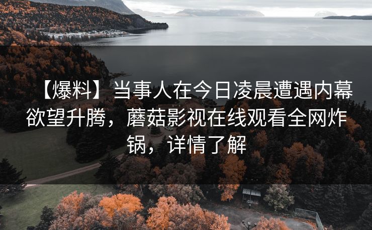 【爆料】当事人在今日凌晨遭遇内幕欲望升腾，蘑菇影视在线观看全网炸锅，详情了解