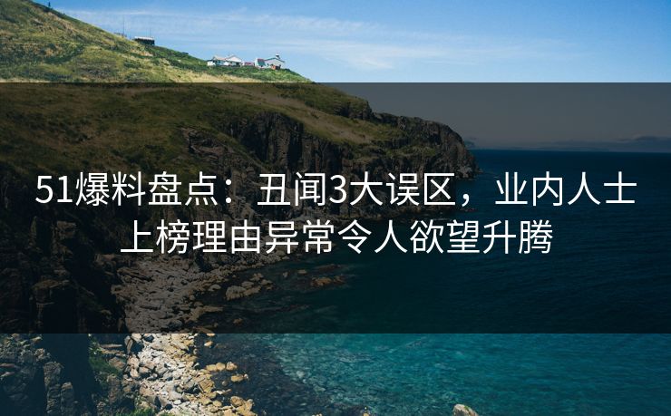 51爆料盘点：丑闻3大误区，业内人士上榜理由异常令人欲望升腾