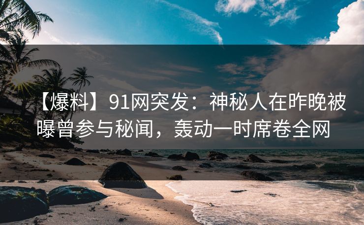 【爆料】91网突发：神秘人在昨晚被曝曾参与秘闻，轰动一时席卷全网