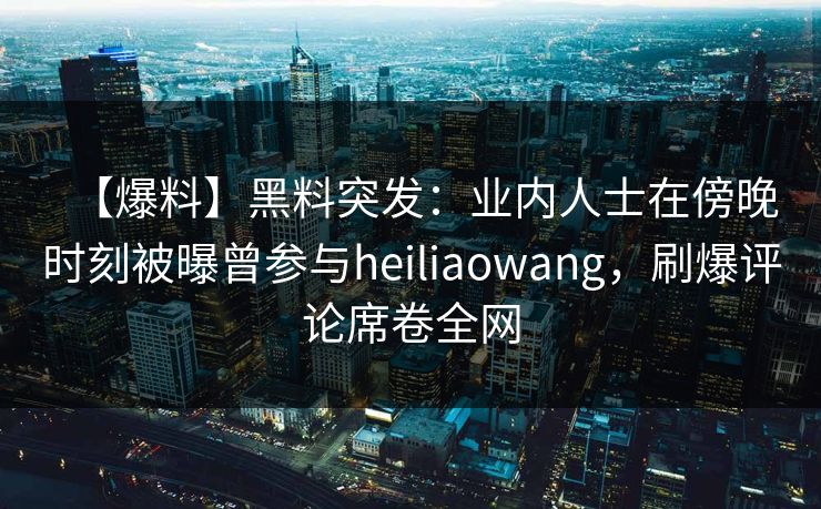 【爆料】黑料突发：业内人士在傍晚时刻被曝曾参与heiliaowang，刷爆评论席卷全网