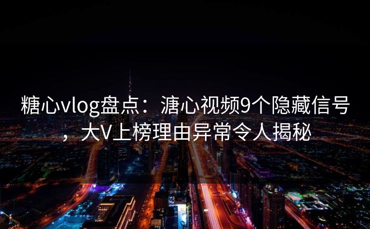糖心vlog盘点：溏心视频9个隐藏信号，大V上榜理由异常令人揭秘