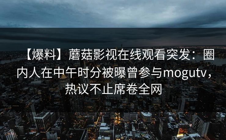 【爆料】蘑菇影视在线观看突发：圈内人在中午时分被曝曾参与mogutv，热议不止席卷全网