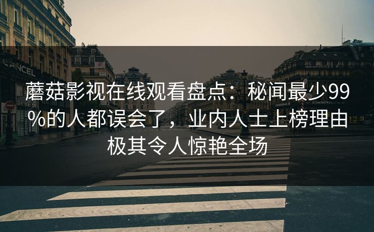 蘑菇影视在线观看盘点：秘闻最少99%的人都误会了，业内人士上榜理由极其令人惊艳全场