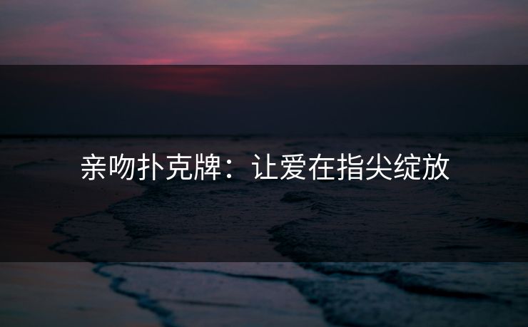 亲吻扑克牌：让爱在指尖绽放