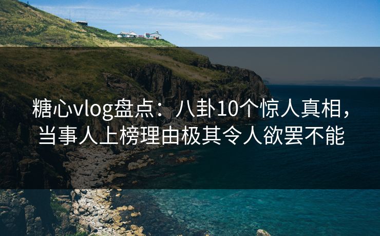 糖心vlog盘点：八卦10个惊人真相，当事人上榜理由极其令人欲罢不能