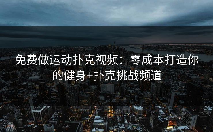 免费做运动扑克视频：零成本打造你的健身+扑克挑战频道