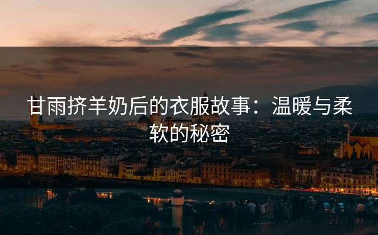 甘雨挤羊奶后的衣服故事：温暖与柔软的秘密