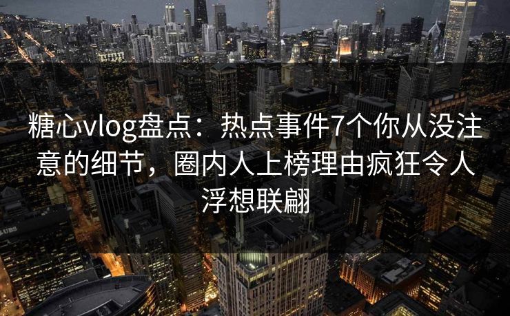 糖心vlog盘点：热点事件7个你从没注意的细节，圈内人上榜理由疯狂令人浮想联翩
