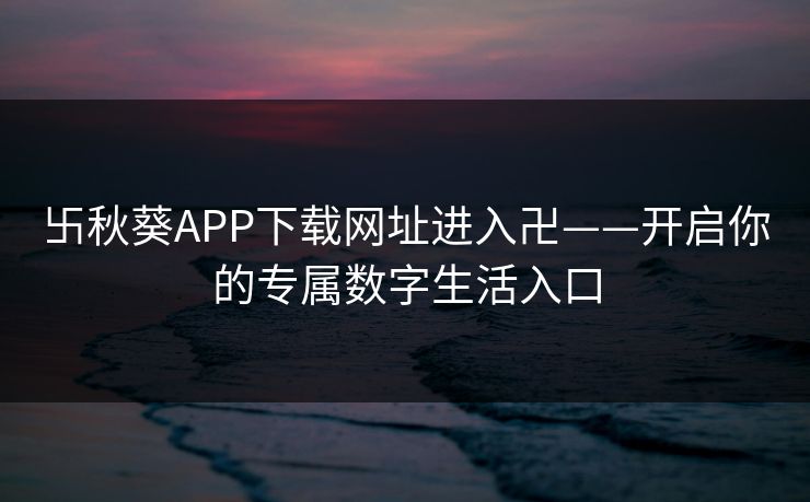 卐秋葵APP下载网址进入卍——开启你的专属数字生活入口