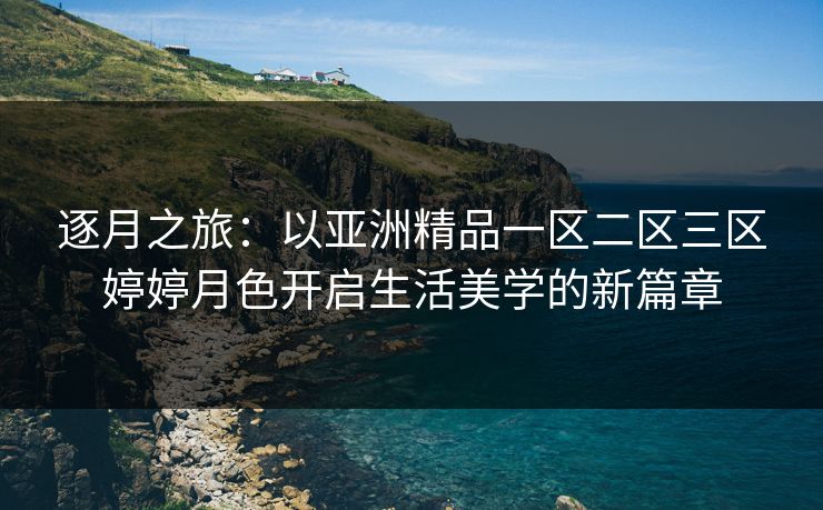 逐月之旅：以亚洲精品一区二区三区婷婷月色开启生活美学的新篇章