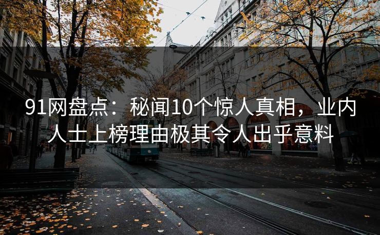 91网盘点：秘闻10个惊人真相，业内人士上榜理由极其令人出乎意料