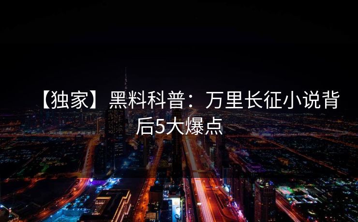 【独家】黑料科普：万里长征小说背后5大爆点