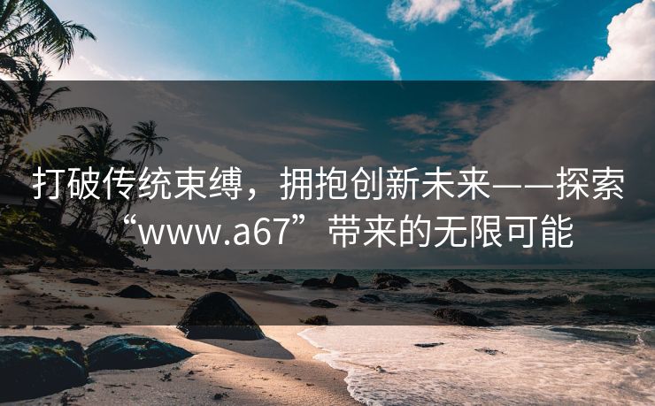 打破传统束缚，拥抱创新未来——探索“www.a67”带来的无限可能