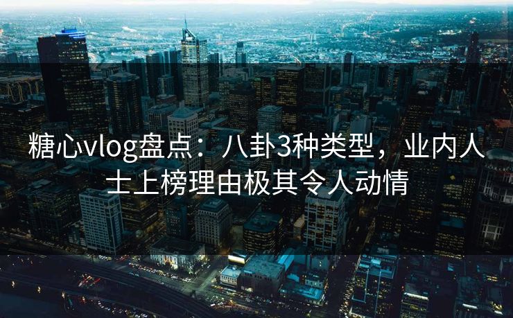 糖心vlog盘点：八卦3种类型，业内人士上榜理由极其令人动情