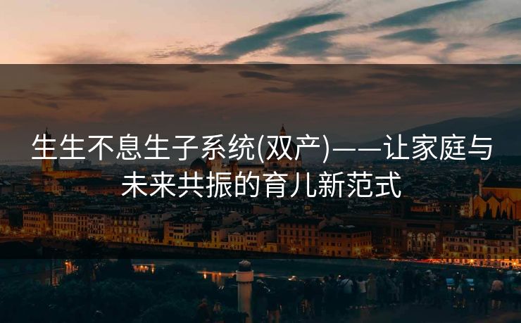 生生不息生子系统(双产)——让家庭与未来共振的育儿新范式