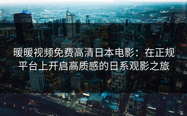 暖暖视频免费高清日本电影：在正规平台上开启高质感的日系观影之旅