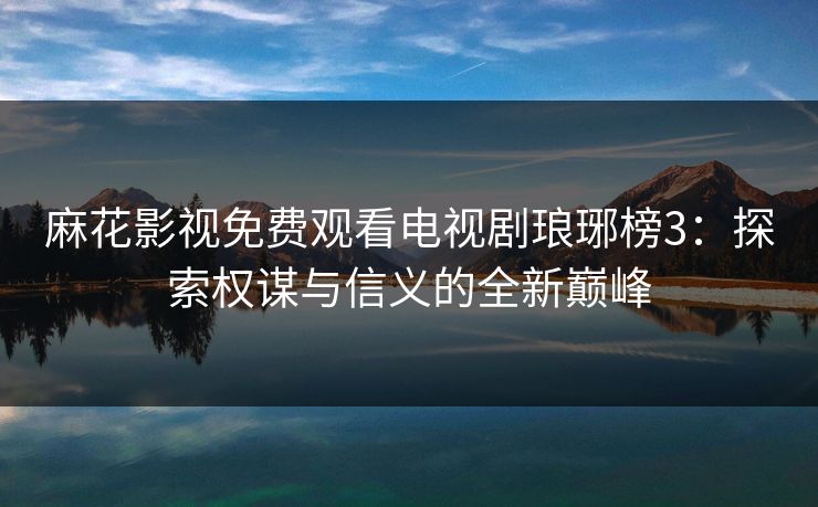 麻花影视免费观看电视剧琅琊榜3：探索权谋与信义的全新巅峰